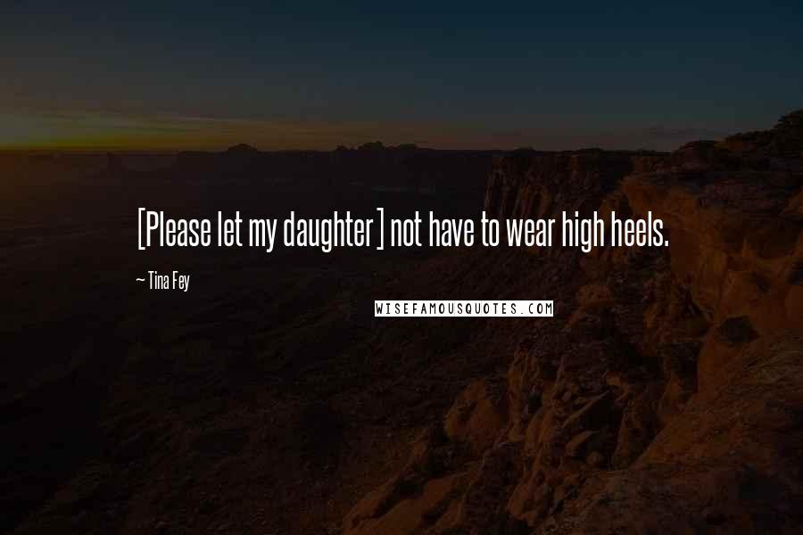 Tina Fey Quotes: [Please let my daughter] not have to wear high heels.