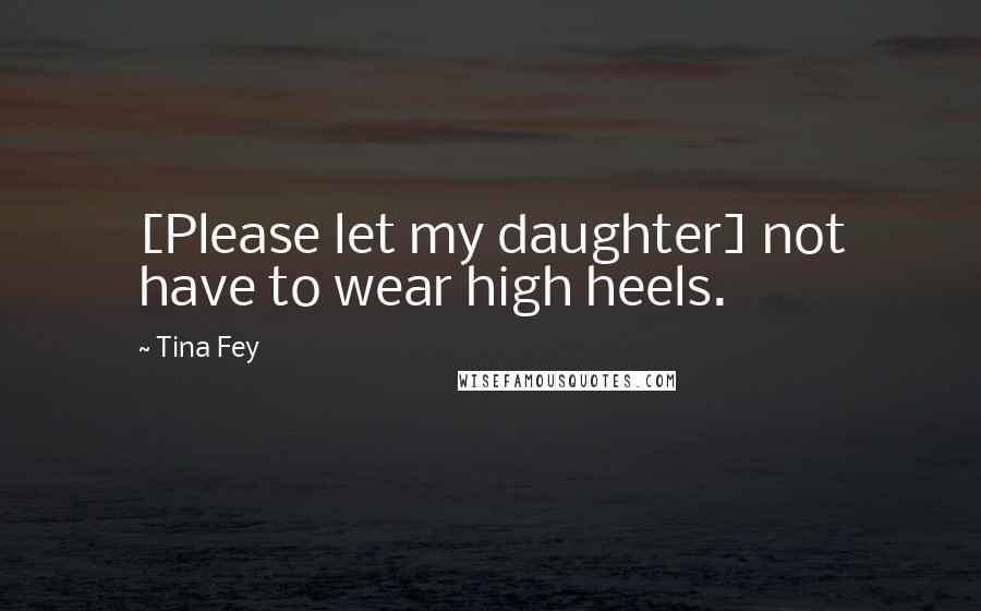 Tina Fey Quotes: [Please let my daughter] not have to wear high heels.