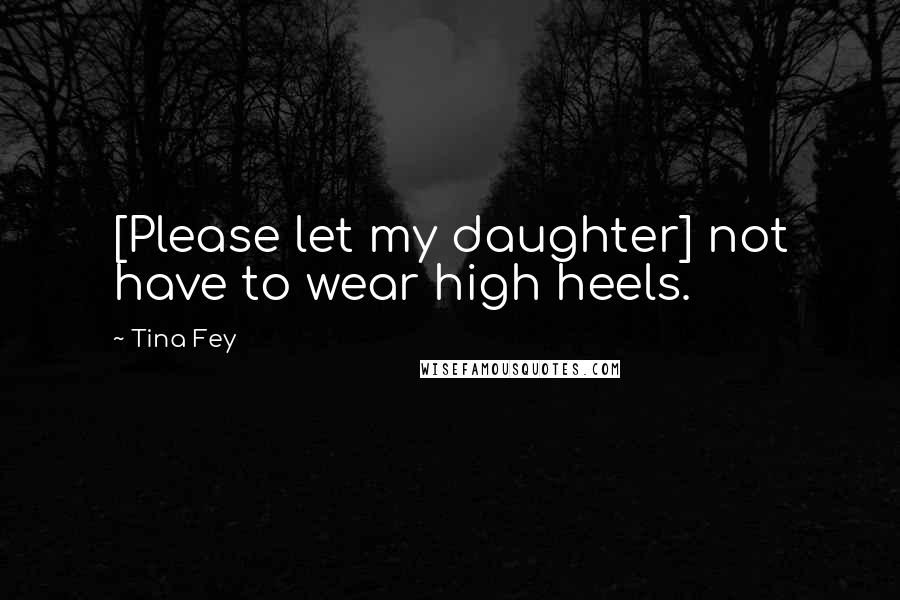 Tina Fey Quotes: [Please let my daughter] not have to wear high heels.