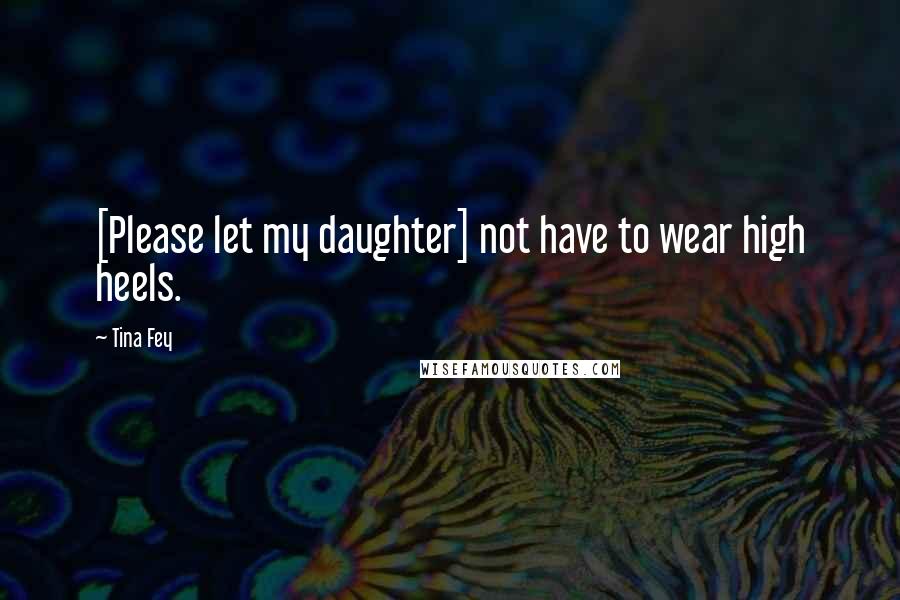 Tina Fey Quotes: [Please let my daughter] not have to wear high heels.