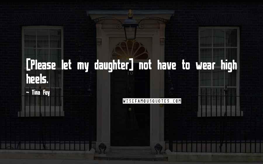 Tina Fey Quotes: [Please let my daughter] not have to wear high heels.