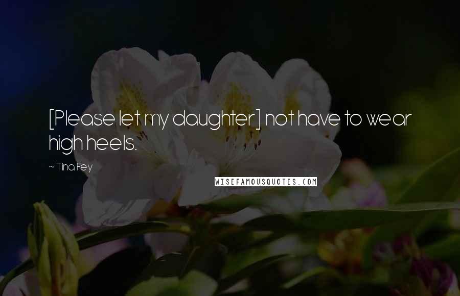 Tina Fey Quotes: [Please let my daughter] not have to wear high heels.