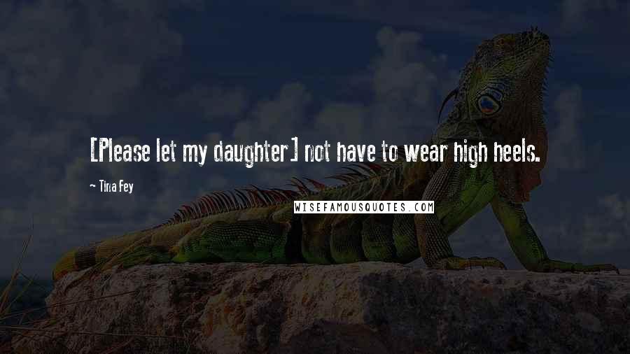 Tina Fey Quotes: [Please let my daughter] not have to wear high heels.