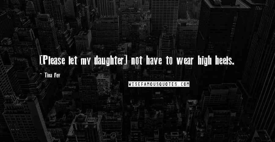 Tina Fey Quotes: [Please let my daughter] not have to wear high heels.