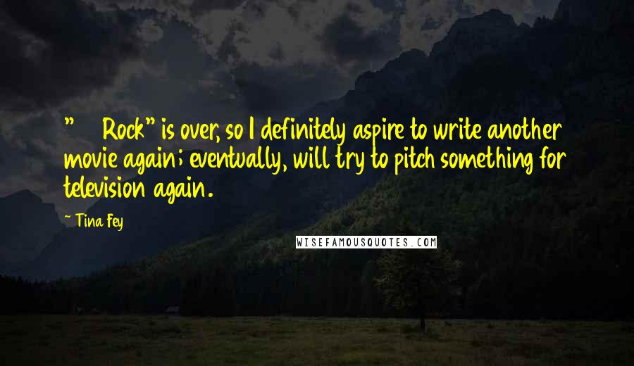 Tina Fey Quotes: "30 Rock" is over, so I definitely aspire to write another movie again; eventually, will try to pitch something for television again.