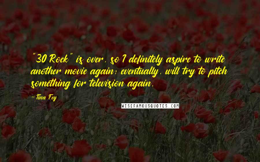 Tina Fey Quotes: "30 Rock" is over, so I definitely aspire to write another movie again; eventually, will try to pitch something for television again.