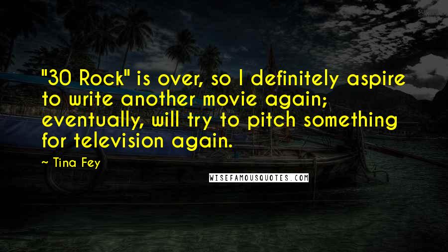 Tina Fey Quotes: "30 Rock" is over, so I definitely aspire to write another movie again; eventually, will try to pitch something for television again.