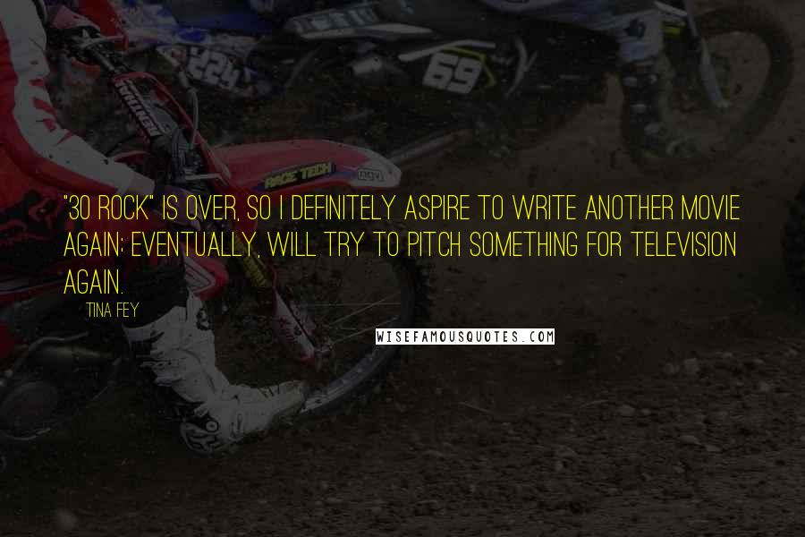 Tina Fey Quotes: "30 Rock" is over, so I definitely aspire to write another movie again; eventually, will try to pitch something for television again.