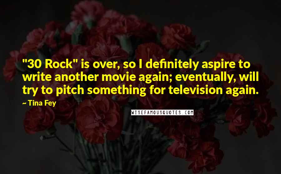 Tina Fey Quotes: "30 Rock" is over, so I definitely aspire to write another movie again; eventually, will try to pitch something for television again.