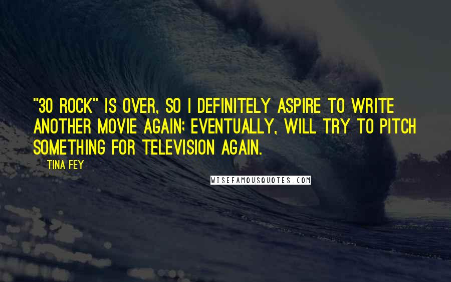 Tina Fey Quotes: "30 Rock" is over, so I definitely aspire to write another movie again; eventually, will try to pitch something for television again.