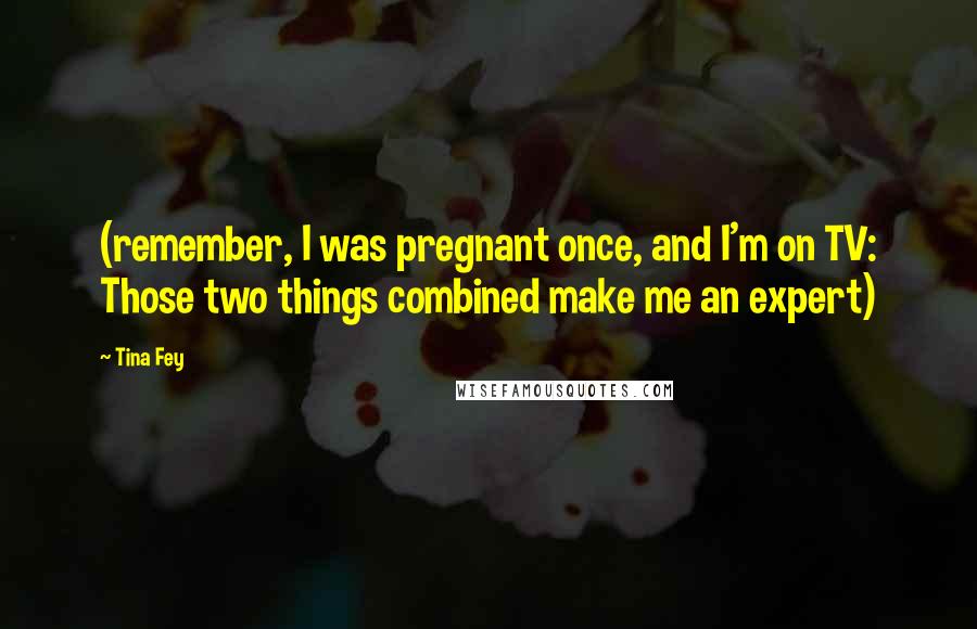 Tina Fey Quotes: (remember, I was pregnant once, and I'm on TV: Those two things combined make me an expert)