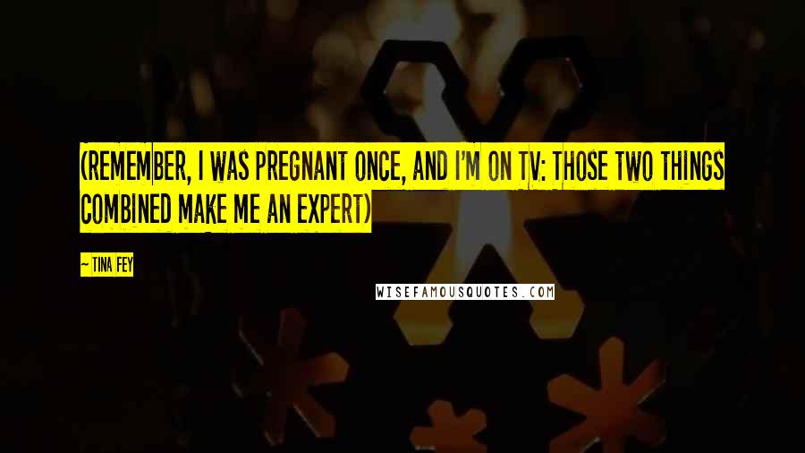 Tina Fey Quotes: (remember, I was pregnant once, and I'm on TV: Those two things combined make me an expert)