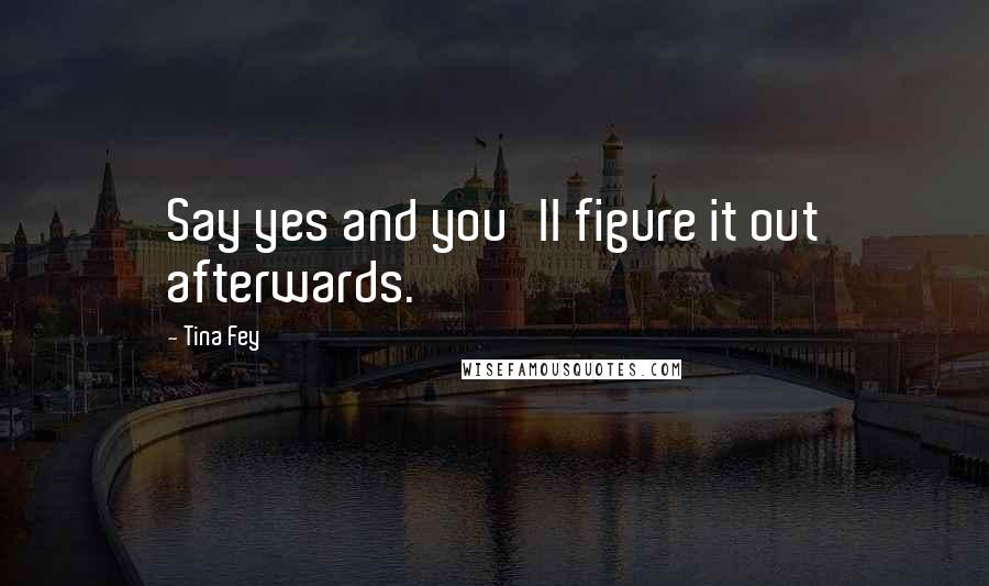 Tina Fey Quotes: Say yes and you'll figure it out afterwards.