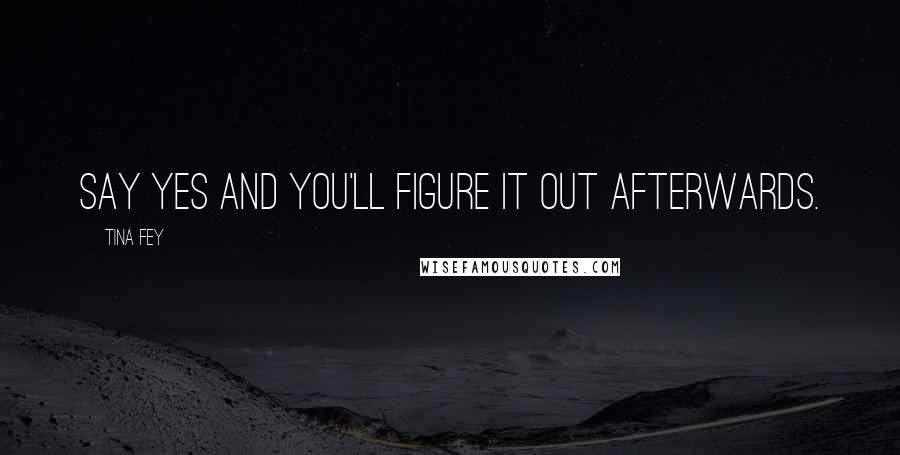 Tina Fey Quotes: Say yes and you'll figure it out afterwards.