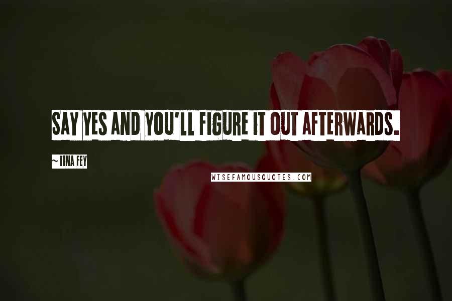 Tina Fey Quotes: Say yes and you'll figure it out afterwards.