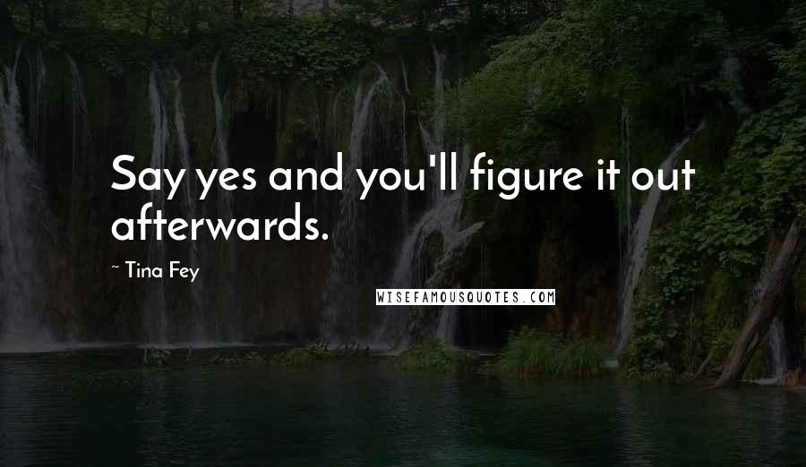 Tina Fey Quotes: Say yes and you'll figure it out afterwards.