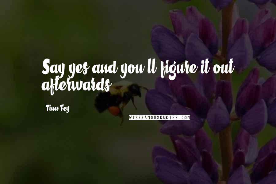 Tina Fey Quotes: Say yes and you'll figure it out afterwards.