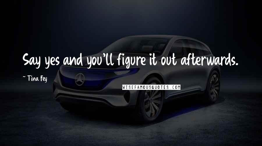 Tina Fey Quotes: Say yes and you'll figure it out afterwards.