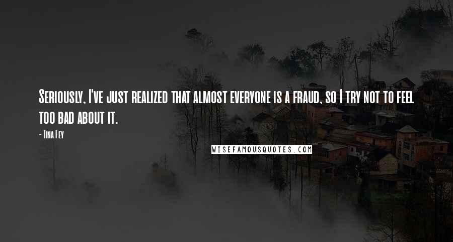 Tina Fey Quotes: Seriously, I've just realized that almost everyone is a fraud, so I try not to feel too bad about it.