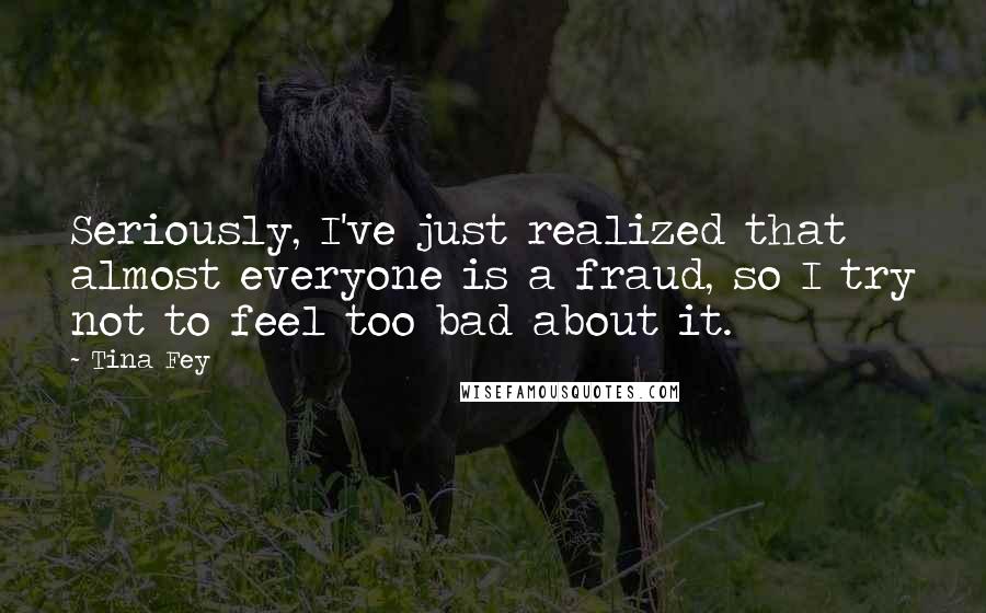 Tina Fey Quotes: Seriously, I've just realized that almost everyone is a fraud, so I try not to feel too bad about it.