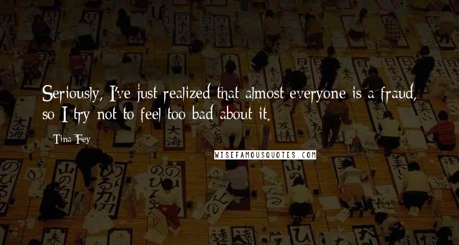 Tina Fey Quotes: Seriously, I've just realized that almost everyone is a fraud, so I try not to feel too bad about it.