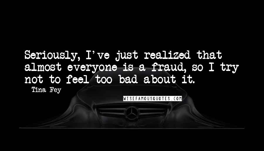 Tina Fey Quotes: Seriously, I've just realized that almost everyone is a fraud, so I try not to feel too bad about it.