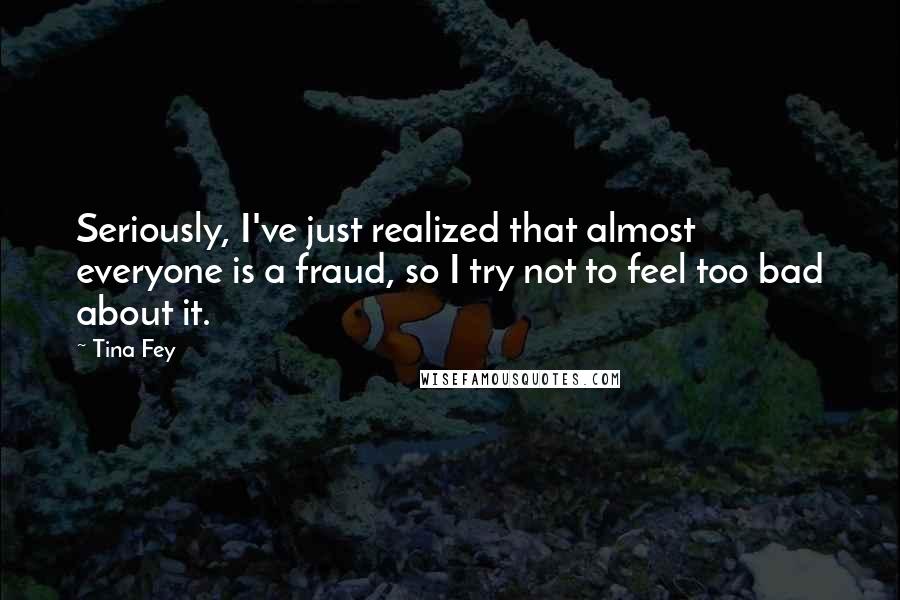 Tina Fey Quotes: Seriously, I've just realized that almost everyone is a fraud, so I try not to feel too bad about it.