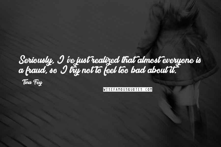 Tina Fey Quotes: Seriously, I've just realized that almost everyone is a fraud, so I try not to feel too bad about it.