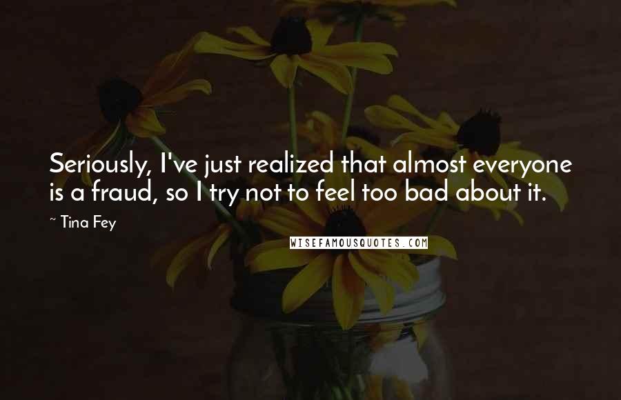 Tina Fey Quotes: Seriously, I've just realized that almost everyone is a fraud, so I try not to feel too bad about it.