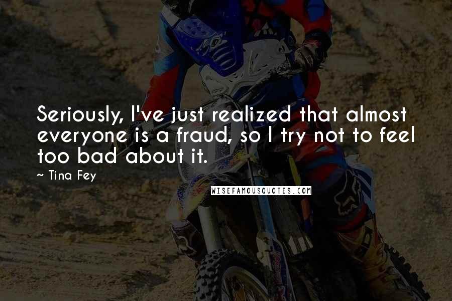 Tina Fey Quotes: Seriously, I've just realized that almost everyone is a fraud, so I try not to feel too bad about it.