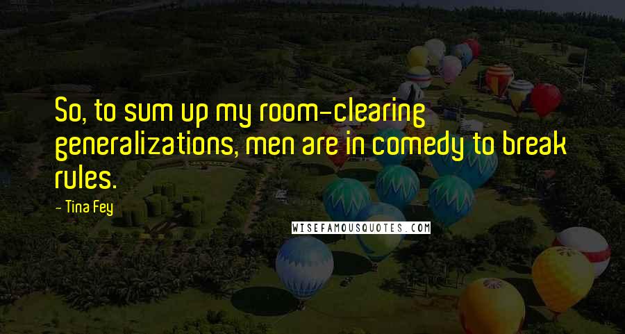 Tina Fey Quotes: So, to sum up my room-clearing generalizations, men are in comedy to break rules.