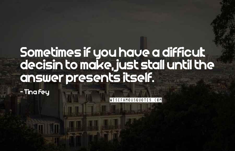 Tina Fey Quotes: Sometimes if you have a difficult decisin to make, just stall until the answer presents itself.