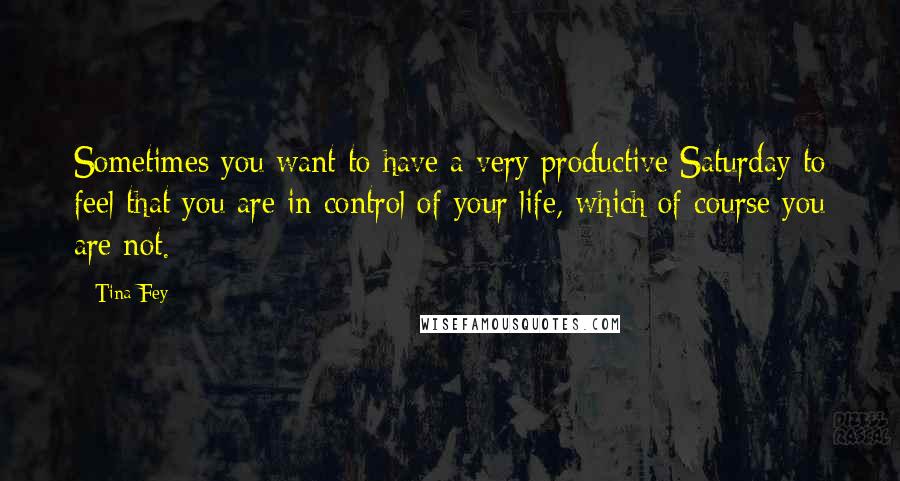 Tina Fey Quotes: Sometimes you want to have a very productive Saturday to feel that you are in control of your life, which of course you are not.