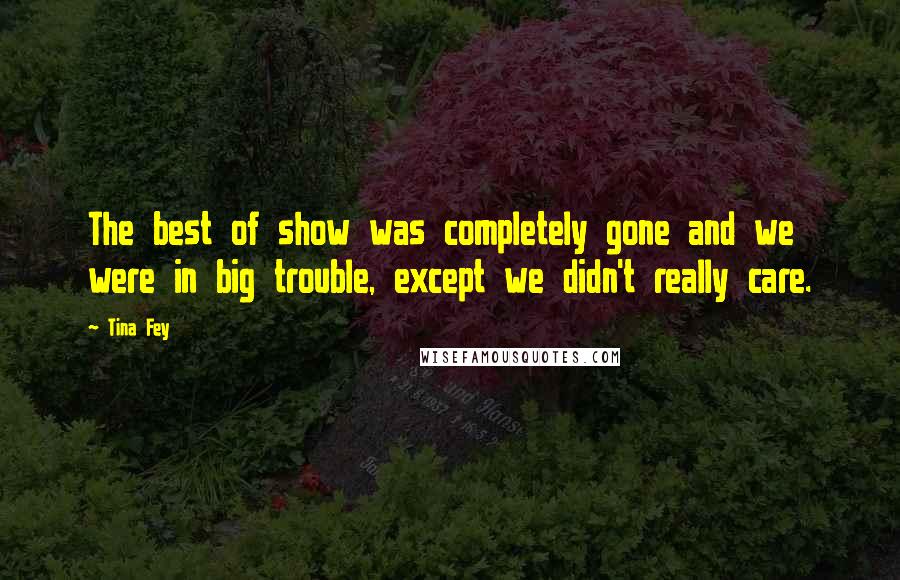 Tina Fey Quotes: The best of show was completely gone and we were in big trouble, except we didn't really care.