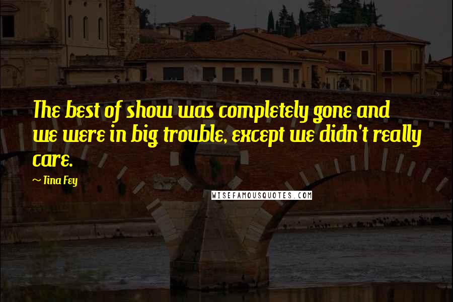 Tina Fey Quotes: The best of show was completely gone and we were in big trouble, except we didn't really care.