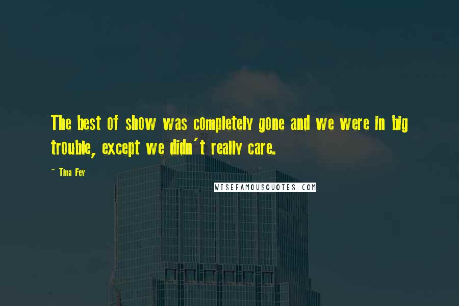 Tina Fey Quotes: The best of show was completely gone and we were in big trouble, except we didn't really care.