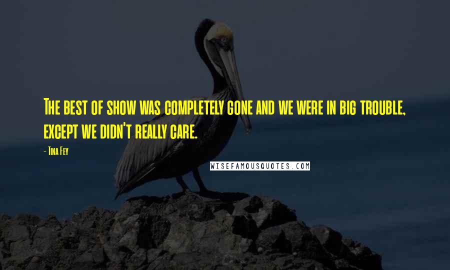 Tina Fey Quotes: The best of show was completely gone and we were in big trouble, except we didn't really care.