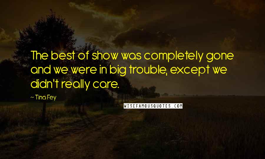 Tina Fey Quotes: The best of show was completely gone and we were in big trouble, except we didn't really care.