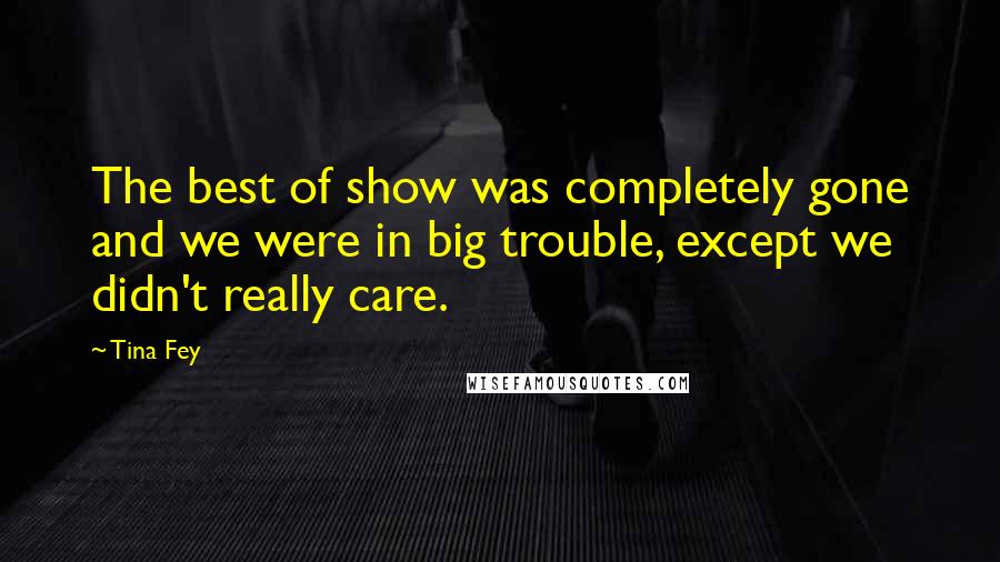 Tina Fey Quotes: The best of show was completely gone and we were in big trouble, except we didn't really care.