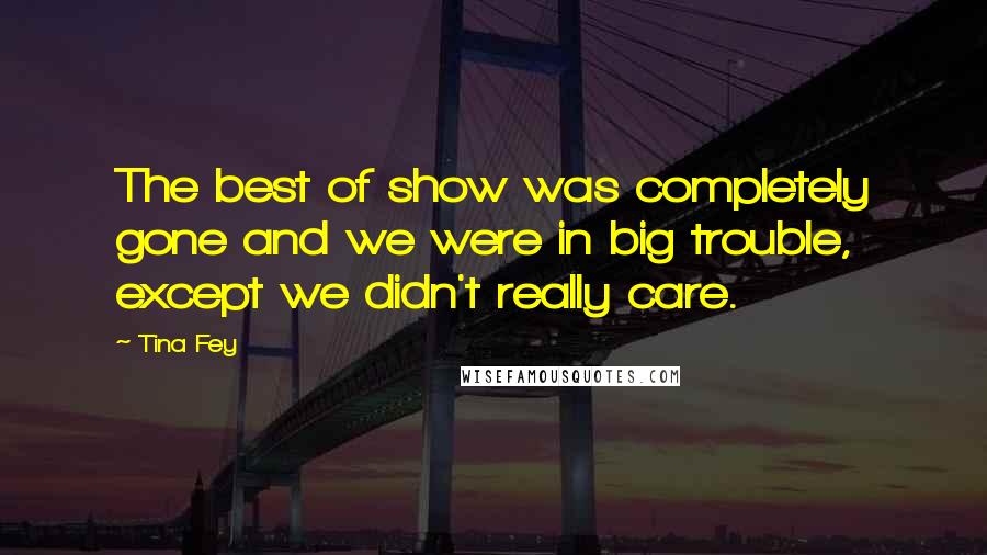 Tina Fey Quotes: The best of show was completely gone and we were in big trouble, except we didn't really care.