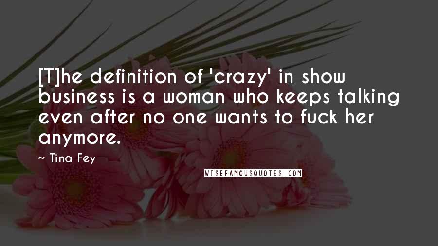 Tina Fey Quotes: [T]he definition of 'crazy' in show business is a woman who keeps talking even after no one wants to fuck her anymore.