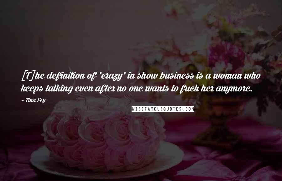 Tina Fey Quotes: [T]he definition of 'crazy' in show business is a woman who keeps talking even after no one wants to fuck her anymore.