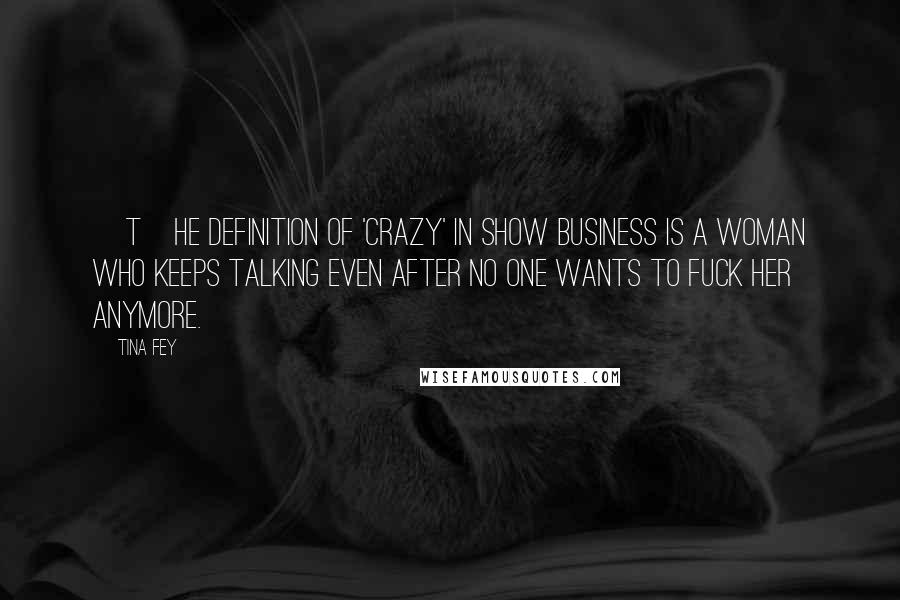 Tina Fey Quotes: [T]he definition of 'crazy' in show business is a woman who keeps talking even after no one wants to fuck her anymore.