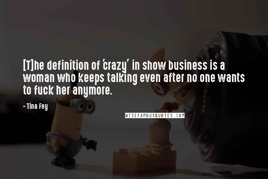 Tina Fey Quotes: [T]he definition of 'crazy' in show business is a woman who keeps talking even after no one wants to fuck her anymore.