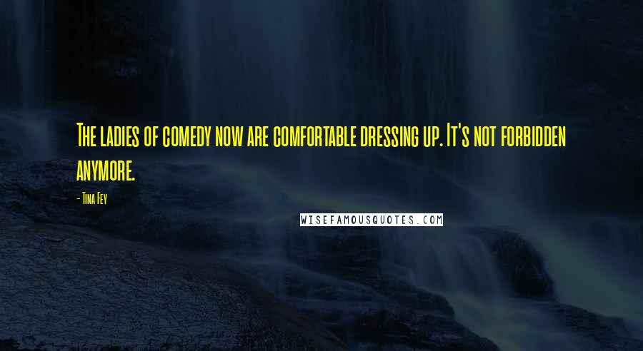 Tina Fey Quotes: The ladies of comedy now are comfortable dressing up. It's not forbidden anymore.