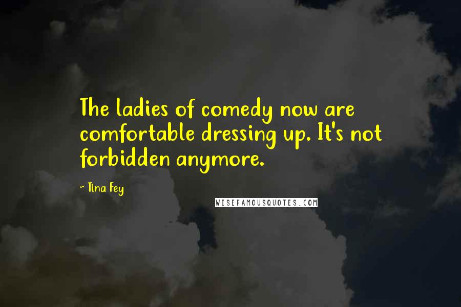 Tina Fey Quotes: The ladies of comedy now are comfortable dressing up. It's not forbidden anymore.
