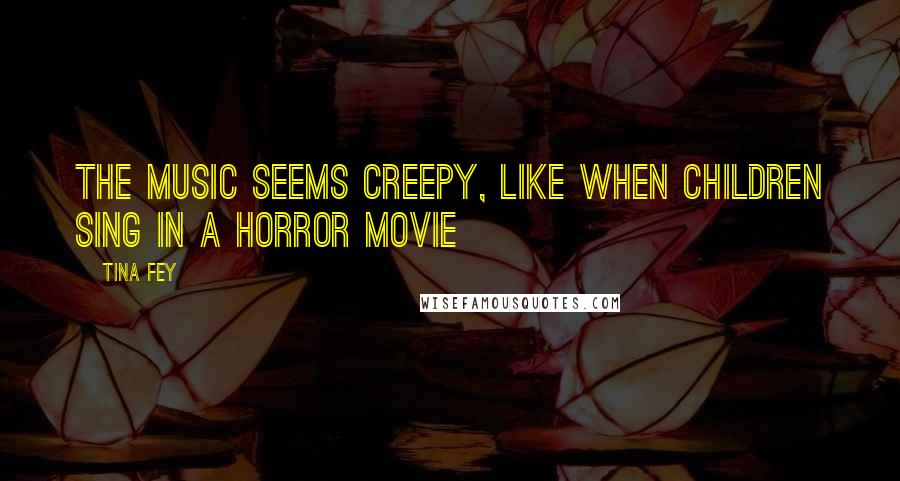 Tina Fey Quotes: The music seems creepy, like when children sing in a horror movie