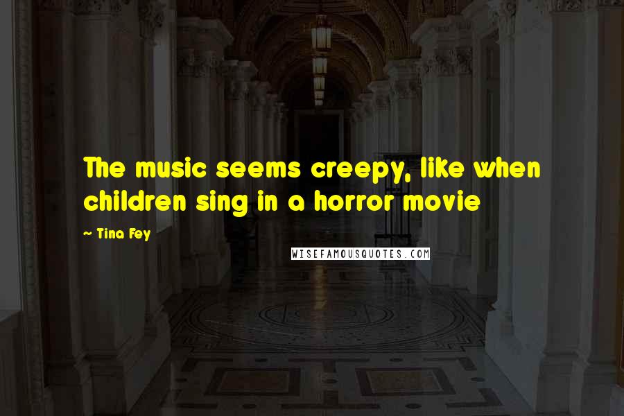 Tina Fey Quotes: The music seems creepy, like when children sing in a horror movie