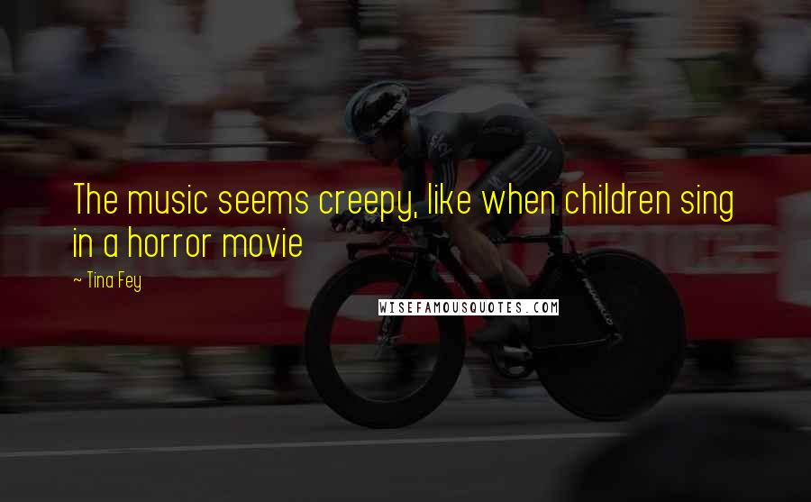 Tina Fey Quotes: The music seems creepy, like when children sing in a horror movie