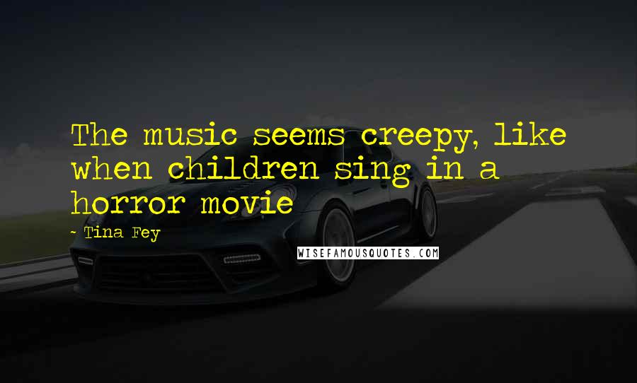 Tina Fey Quotes: The music seems creepy, like when children sing in a horror movie